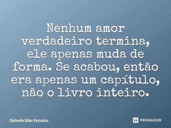 ⁠Nenhum amor verdadeiro termina, ele apenas muda de forma. Se acabou, então era apenas um capítulo, não o livro inteiro.... Frase de Deivede Eder Ferreira.