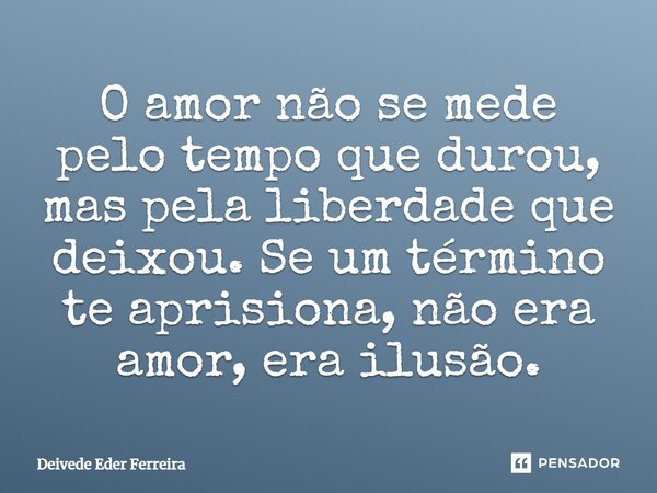 ⁠O amor não se mede pelo tempo que durou, mas pela liberdade que deixou. Se um término te aprisiona, não era amor, era ilusão.... Frase de Deivede Eder Ferreira.