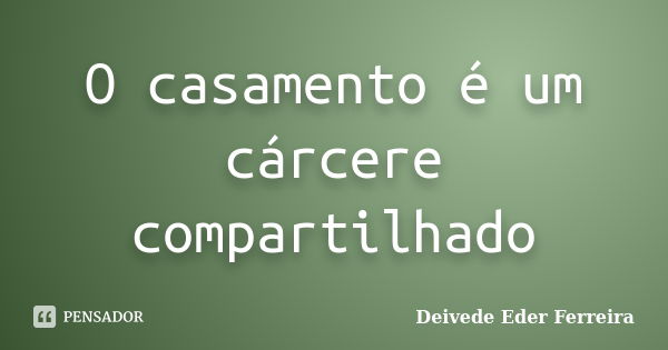 O casamento é um cárcere compartilhado... Frase de Deivede Eder Ferreira.