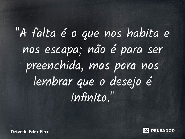 ⁠"A falta é o que nos habita e nos escapa; não é para ser preenchida, mas para nos lembrar que o desejo é infinito."... Frase de Deivede Eder Ferreira.