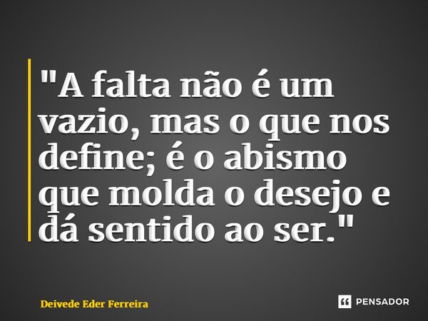 ⁠"A falta não é um vazio, mas o que nos define; é o abismo que molda o desejo e dá sentido ao ser."... Frase de Deivede Eder Ferreira.
