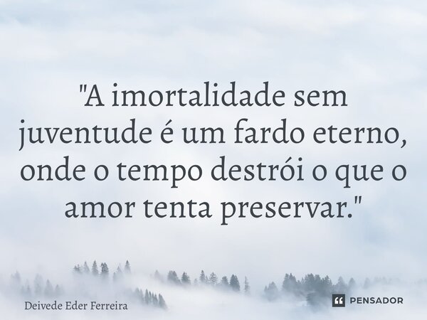 ⁠ "A imortalidade sem juventude é um fardo eterno, onde o tempo destrói o que o amor tenta preservar."... Frase de Deivede Eder Ferreira.