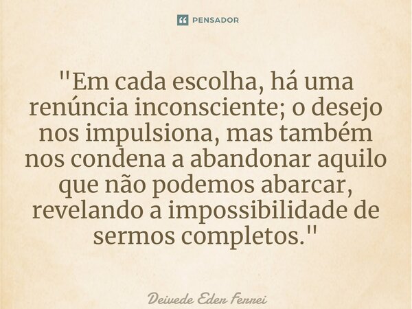 ⁠"Em cada escolha, há uma renúncia inconsciente; o desejo nos impulsiona, mas também nos condena a abandonar aquilo que não podemos abarcar, revelando a im... Frase de Deivede Eder Ferreira.