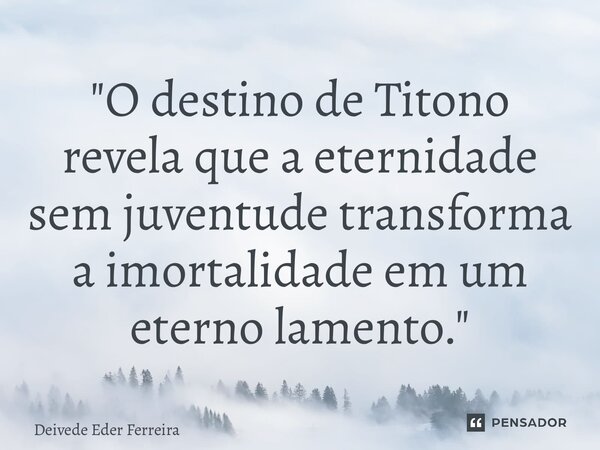 ⁠"O destino de Titono revela que a eternidade sem juventude transforma a imortalidade em um eterno lamento."... Frase de Deivede Eder Ferreira.