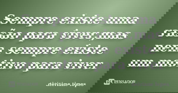Sempre existe uma rasão para viver,mas nem sempre existe um motivo para viver... Frase de deiviane lopes.