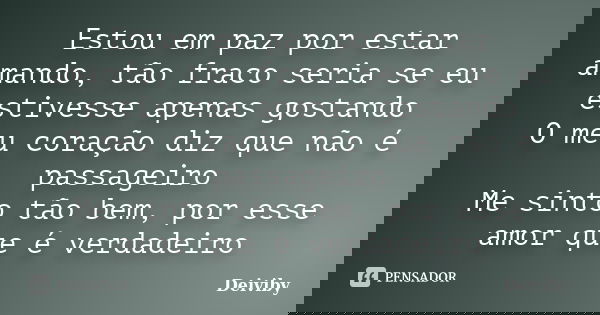 Estou em paz por estar amando, tão fraco seria se eu estivesse apenas gostando O meu coração diz que não é passageiro Me sinto tão bem, por esse amor que é verd... Frase de Deiviby.