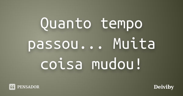 Quanto tempo passou... Muita coisa mudou!... Frase de Deiviby.