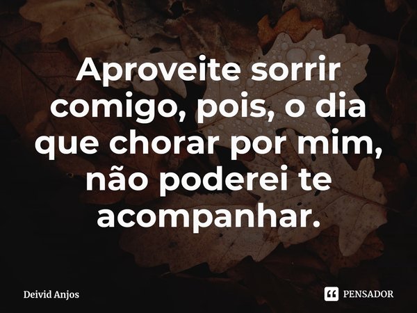⁠Aproveite sorrir comigo, pois, o dia que chorar por mim, não poderei te acompanhar.... Frase de Deivid Anjos.