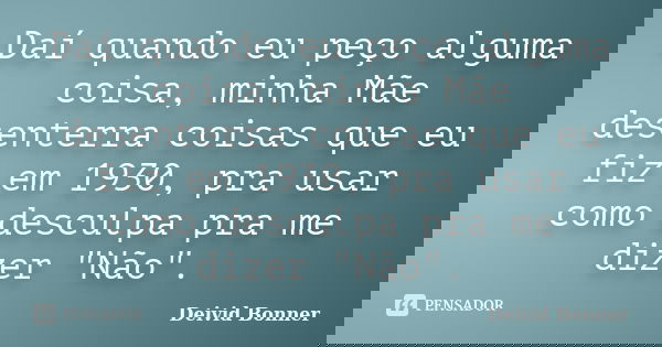 Daí quando eu peço alguma coisa, minha Mãe desenterra coisas que eu fiz em 1930, pra usar como desculpa pra me dizer "Não".... Frase de Deivid Bonner.