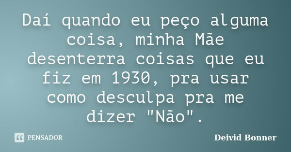 Daí quando eu peço alguma coisa, minha Mãe desenterra coisas que eu fiz em 1930, pra usar como desculpa pra me dizer "Não".... Frase de Deivid Bonner.