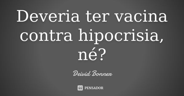 Deveria ter vacina contra hipocrisia, né?... Frase de Deivid Bonner.