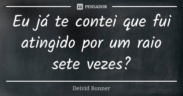 Eu já te contei que fui atingido por um raio sete vezes?... Frase de Deivid Bonner.