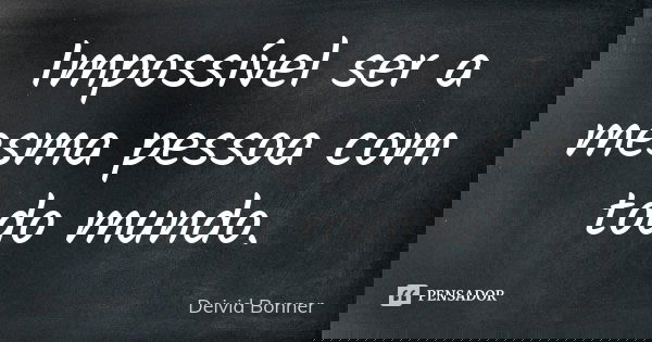 Impossível ser a mesma pessoa com todo mundo.... Frase de Deivid Bonner.