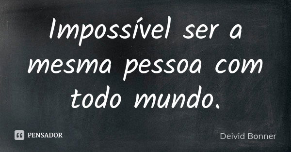 Impossível ser a mesma pessoa com todo mundo.... Frase de Deivid Bonner.