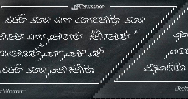 Não sou um conceito, sou apenas um garoto “ferrado” procurando por paz de espírito. Não sou perfeito.... Frase de Deivid Bonner.