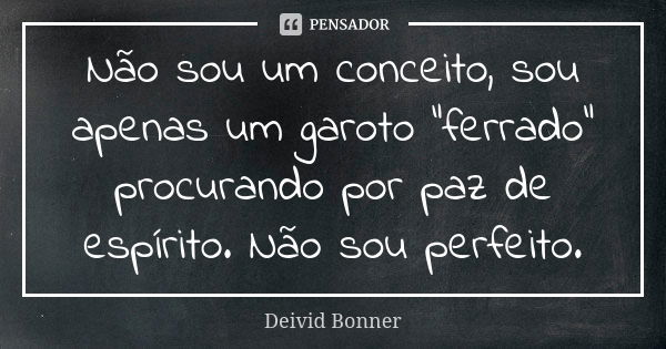 Não sou um conceito, sou apenas um garoto “ferrado” procurando por paz de espírito. Não sou perfeito.... Frase de Deivid Bonner.