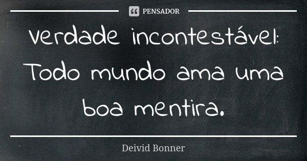 Verdade incontestável: Todo mundo ama uma boa mentira.... Frase de Deivid Bonner.