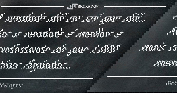 A verdade dói eu sei que dói... Mas a verdade é melhor e mais confortante do que 1.000 mentiras forjadas...... Frase de Deivid Borges.