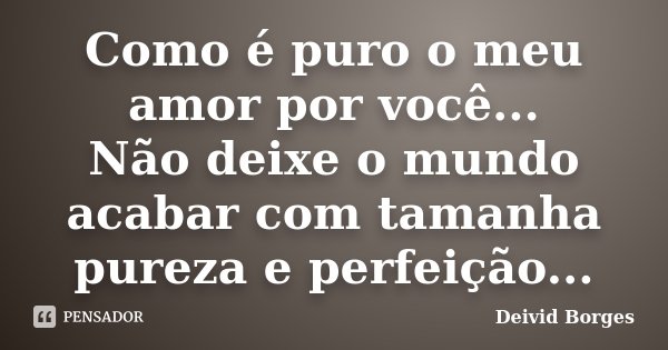 Como é puro o meu amor por você... Não deixe o mundo acabar com tamanha pureza e perfeição...... Frase de Deivid Borges.