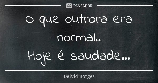 O que outrora era normal.. Hoje é saudade...... Frase de Deivid Borges.