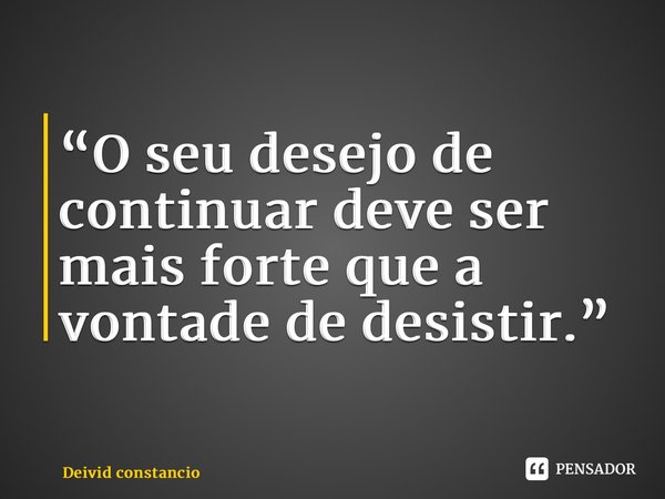 “⁠O seu desejo de continuar deve ser mais forte que a vontade de desistir.”... Frase de Deivid Constâncio.