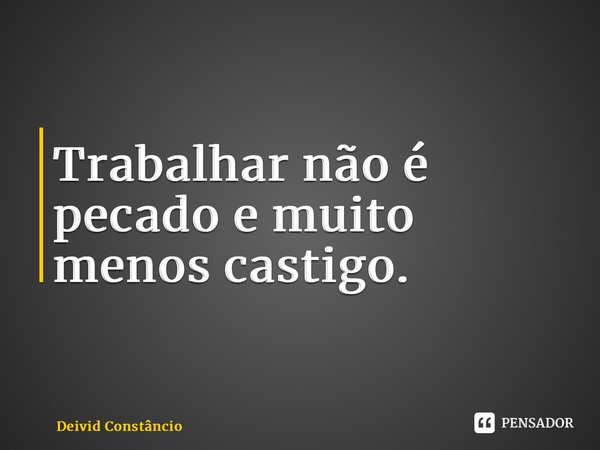 ⁠Trabalhar não é pecado e muito menos castigo.... Frase de Deivid Constâncio.