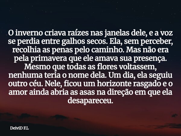 O inverno criava raízes nas janelas dele, e a voz se perdia entre galhos secos. Ela, sem perceber, recolhia as penas pelo caminho. Mas não era pela primavera qu... Frase de DeiviD F.L.
