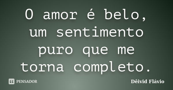 O amor é belo, um sentimento puro que me torna completo.... Frase de Dêivid Flávio.