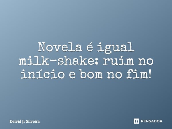 Novela é igual milk-shake: ruim no início e bom no fim!... Frase de Deivid Jr Silveira.
