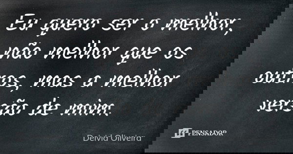 Eu quero ser o melhor, não melhor que os outros, mas a melhor versão de mim.... Frase de Deivid Oliveira.