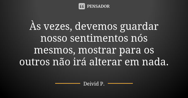 Às vezes, devemos guardar nosso sentimentos nós mesmos, mostrar para os outros não irá alterar em nada.... Frase de Deivid P..