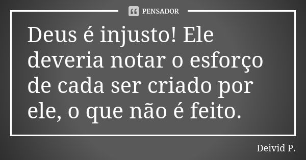 Deus é injusto! Ele deveria notar o esforço de cada ser criado por ele, o que não é feito.... Frase de Deivid P..