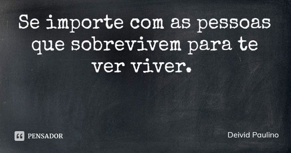 Se importe com as pessoas que sobrevivem para te ver viver.... Frase de Deivid Paulino.