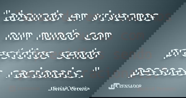 "absurdo em vivermos num mundo com presídios sendo pessoas racionais."... Frase de Deivid Pereira.