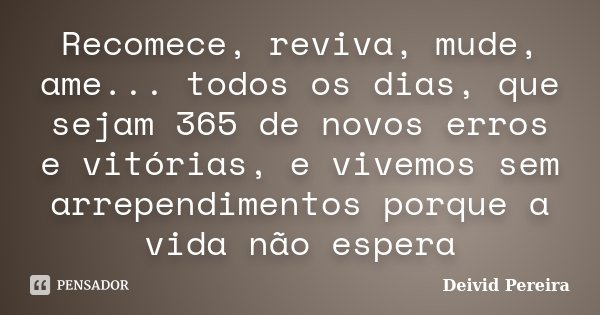 Recomece, reviva, mude, ame... todos os dias, que sejam 365 de novos erros e vitórias, e vivemos sem arrependimentos porque a vida não espera... Frase de Deivid Pereira.