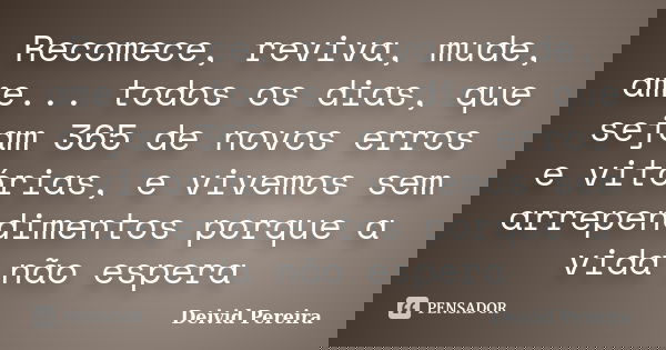 Recomece, reviva, mude, ame... todos os dias, que sejam 365 de novos erros e vitórias, e vivemos sem arrependimentos porque a vida não espera... Frase de Deivid Pereira.