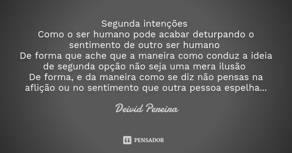 Segunda intenções Como o ser humano pode acabar deturpando o sentimento de outro ser humano De forma que ache que a maneira como conduz a ideia de segunda opção... Frase de Deivid Pereira.