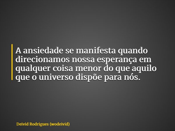 A ansiedade se manifesta quando direcionamos nossa esperança em qualquer coisa menor do que aquilo que o universo dispõe para nós.... Frase de Deivid Rodrigues (wodeivid).