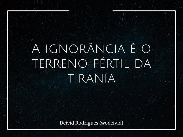 A ignorância é o terreno fértil da tirania... Frase de Deivid Rodrigues (wodeivid).