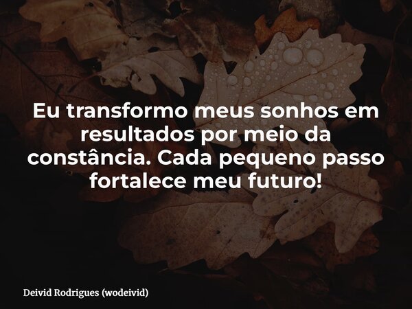 Eu transformo meus sonhos em resultados por meio da constância. Cada pequeno passo fortalece meu futuro!... Frase de Deivid Rodrigues (wodeivid).
