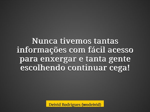 Nunca tivemos tantas informações com fácil acesso para enxergar e tanta gente escolhendo continuar cega!... Frase de Deivid Rodrigues (wodeivid).