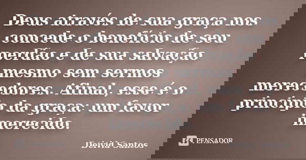Deus através de sua graça nos concede o benefício de seu perdão e de sua salvação mesmo sem sermos merecedores. Afinal, esse é o principio da graça: um favor im... Frase de Deivid Santos.