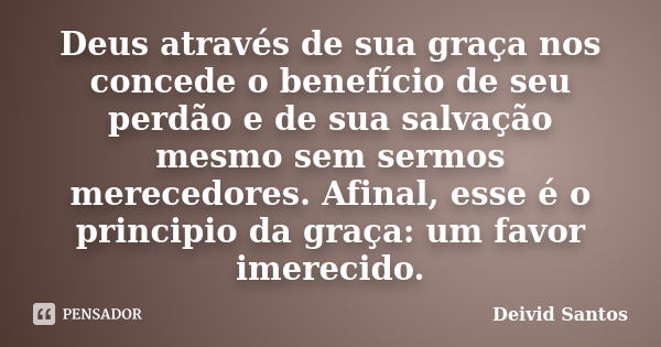 Deus através de sua graça nos concede o benefício de seu perdão e de sua salvação mesmo sem sermos merecedores. Afinal, esse é o principio da graça: um favor im... Frase de Deivid Santos.