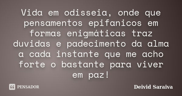 Vida em odisseia, onde que pensamentos epifanicos em formas enigmáticas traz duvidas e padecimento da alma a cada instante que me acho forte o bastante para viv... Frase de Deivid Saraiva.