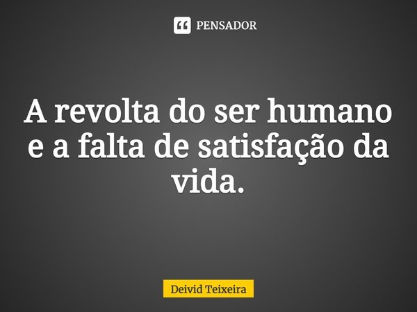 ⁠A revolta do ser humano e a falta de satisfação da vida.... Frase de Deivid Teixeira.