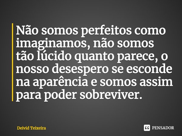 ⁠Não somos perfeitos como imaginamos, não somos tão lúcido quanto parece, o nosso desespero se esconde na aparência e somos assim para poder sobreviver.... Frase de Deivid Teixeira.