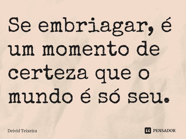 ⁠Se embriagar, é um momento de certeza que o mundo é só seu.... Frase de Deivid Teixeira.