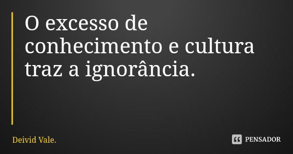 O excesso de conhecimento e cultura traz a ignorância.... Frase de Deivid Vale..