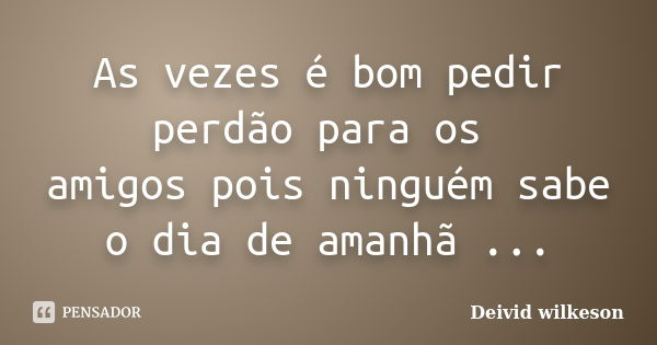 As vezes é bom pedir perdão para os amigos pois ninguém sabe o dia de amanhã ...... Frase de Deivid wilkeson.