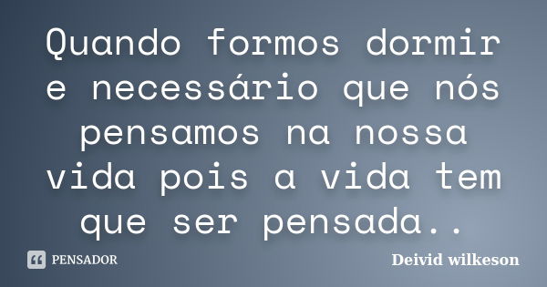 Quando formos dormir e necessário que nós pensamos na nossa vida pois a vida tem que ser pensada..... Frase de Deivid wilkeson.